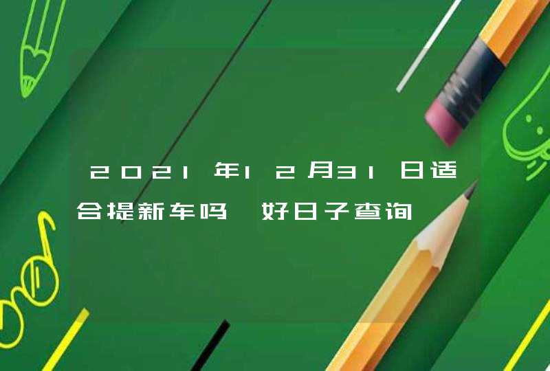 2021年12月31日适合提新车吗 好日子查询